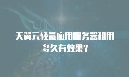 天翼云轻量应用服务器租用多久有效果？