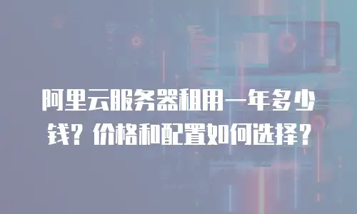 阿里云服务器租用一年多少钱？价格和配置如何选择？