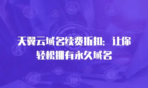 天翼云域名续费折扣：让你轻松拥有永久域名