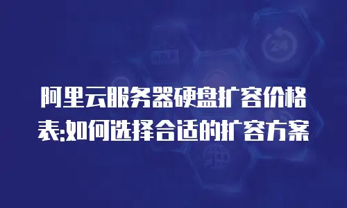 阿里云服务器硬盘扩容价格表:如何选择合适的扩容方案