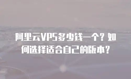 阿里云VPS多少钱一个？如何选择适合自己的版本？