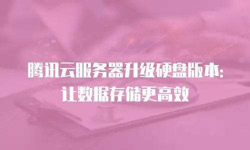腾讯云服务器升级硬盘版本：让数据存储更高效