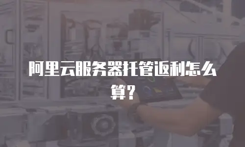 阿里云服务器托管返利怎么算？