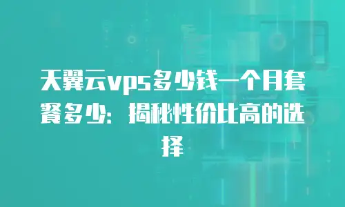 天翼云vps多少钱一个月套餐多少：揭秘性价比高的选择