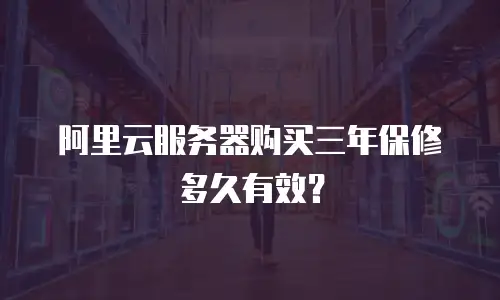 阿里云服务器购买三年保修多久有效？