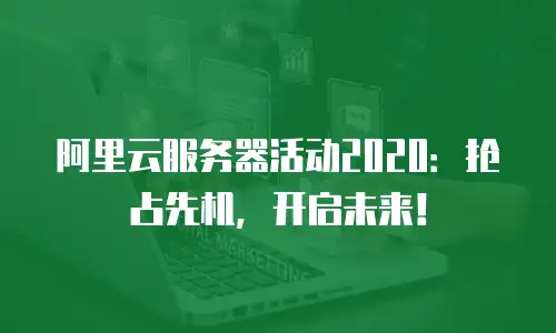 阿里云服务器活动2020：抢占先机，开启未来！