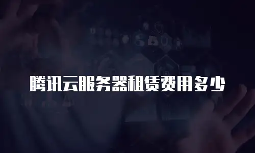 腾讯云服务器租赁费用多少