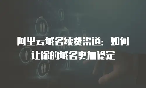 阿里云域名续费渠道：如何让你的域名更加稳定