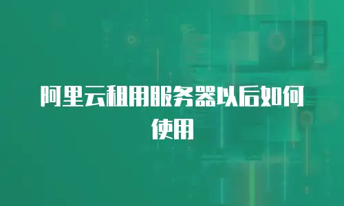 阿里云租用服务器以后如何使用