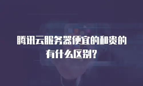 腾讯云服务器便宜的和贵的有什么区别？