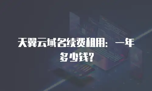天翼云域名续费租用：一年多少钱？