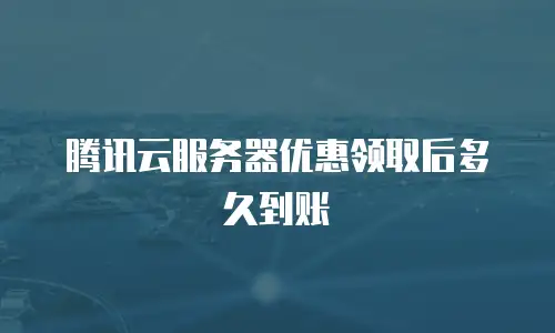 腾讯云服务器优惠领取后多久到账