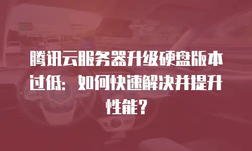 腾讯云服务器升级硬盘版本过低：如何快速解决并提升性能？