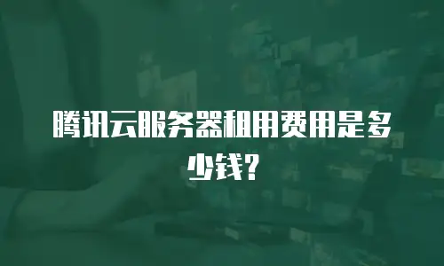 腾讯云服务器租用费用是多少钱？