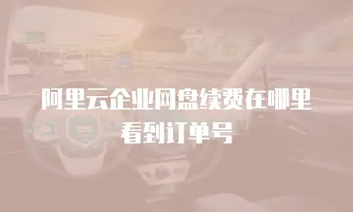 阿里云企业网盘续费在哪里看到订单号