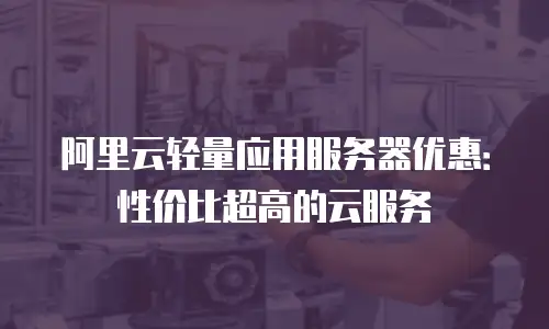 阿里云轻量应用服务器优惠：性价比超高的云服务