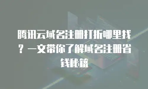 腾讯云域名注册打折哪里找？一文带你了解域名注册省钱秘籍