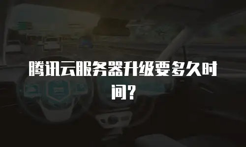 腾讯云服务器升级要多久时间？