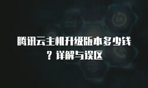 腾讯云主机升级版本多少钱？详解与误区