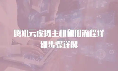 腾讯云虚拟主机租用流程详细步骤详解