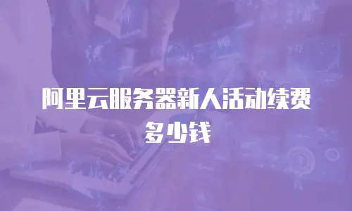 阿里云服务器新人活动续费多少钱