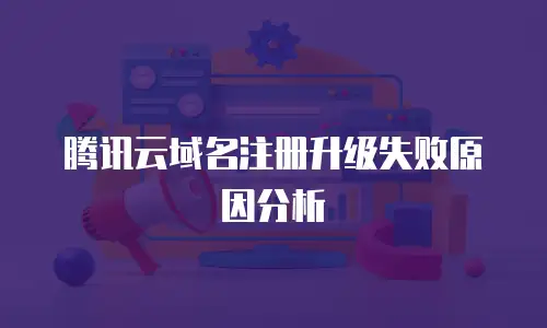 腾讯云域名注册升级失败原因分析