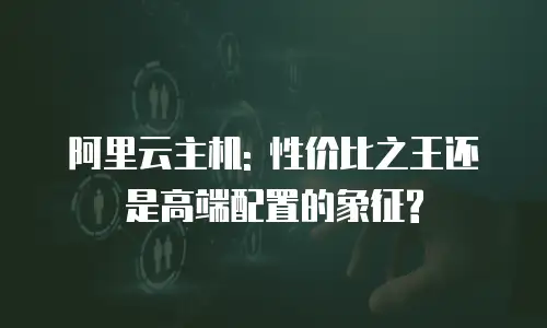 阿里云主机: 性价比之王还是高端配置的象征?