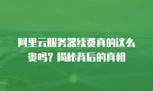 阿里云服务器续费真的这么贵吗？揭秘背后的真相
