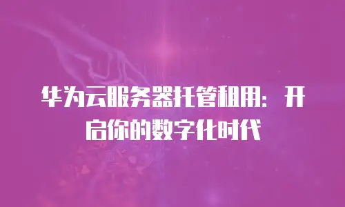 华为云服务器托管租用：开启你的数字化时代