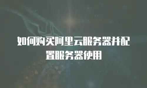 如何购买阿里云服务器并配置服务器使用