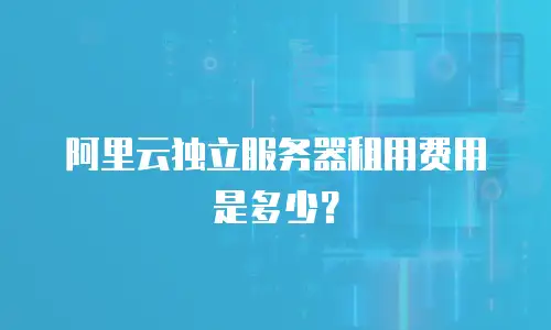 阿里云独立服务器租用费用是多少？
