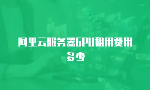 阿里云服务器GPU租用费用多少