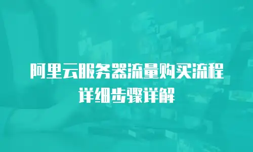 阿里云服务器流量购买流程详细步骤详解