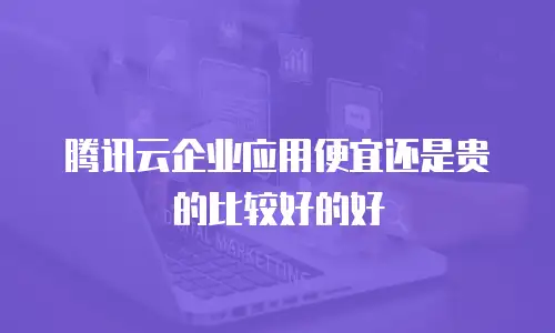 腾讯云企业应用便宜还是贵的比较好的好