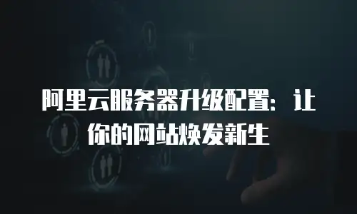 阿里云服务器升级配置：让你的网站焕发新生