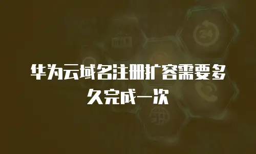 华为云域名注册扩容需要多久完成一次
