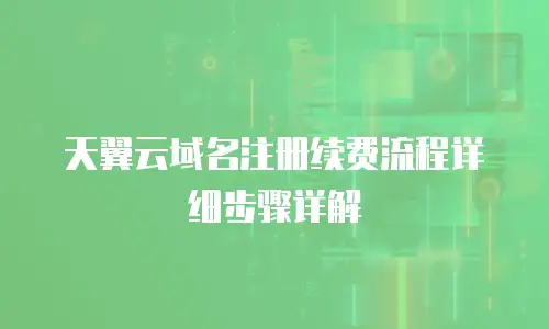 天翼云域名注册续费流程详细步骤详解