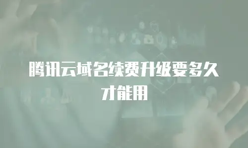 腾讯云域名续费升级要多久才能用