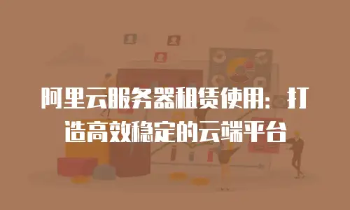 阿里云服务器租赁使用：打造高效稳定的云端平台