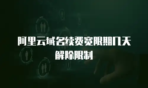 阿里云域名续费宽限期几天解除限制