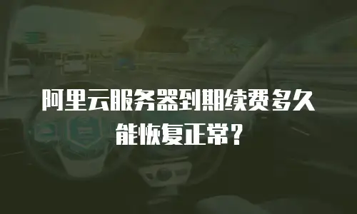 阿里云服务器到期续费多久能恢复正常？