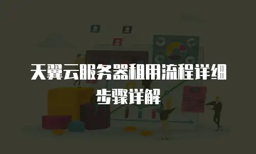 天翼云服务器租用流程详细步骤详解
