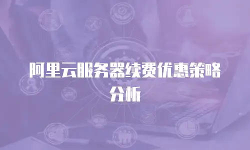 阿里云服务器续费优惠策略分析