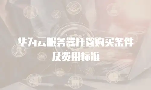 华为云服务器托管购买条件及费用标准