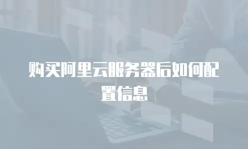 购买阿里云服务器后如何配置信息