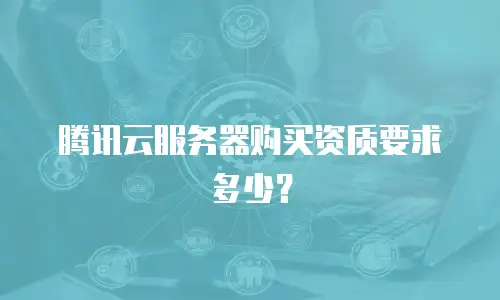腾讯云服务器购买资质要求多少？