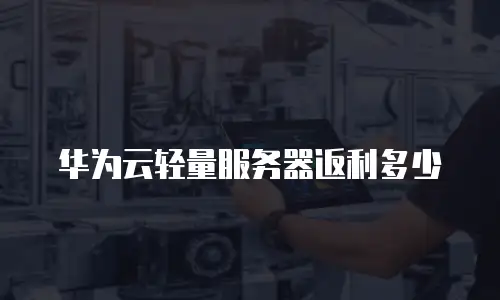 华为云轻量服务器返利多少
