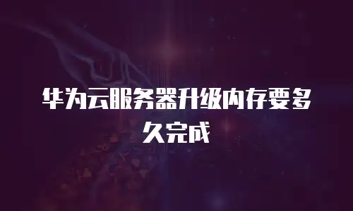 华为云服务器升级内存要多久完成
