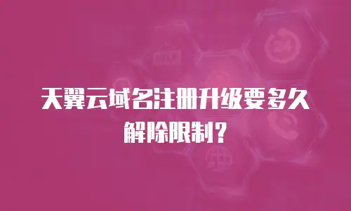 天翼云域名注册升级要多久解除限制？