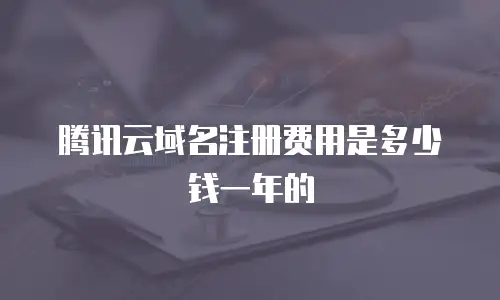 腾讯云域名注册费用是多少钱一年的